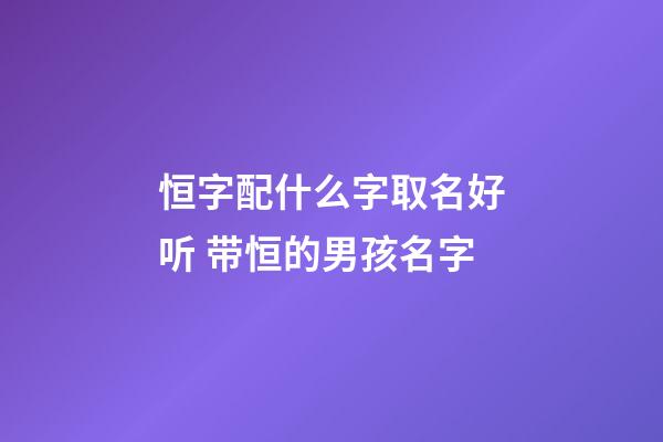 恒字配什么字取名好听 带恒的男孩名字